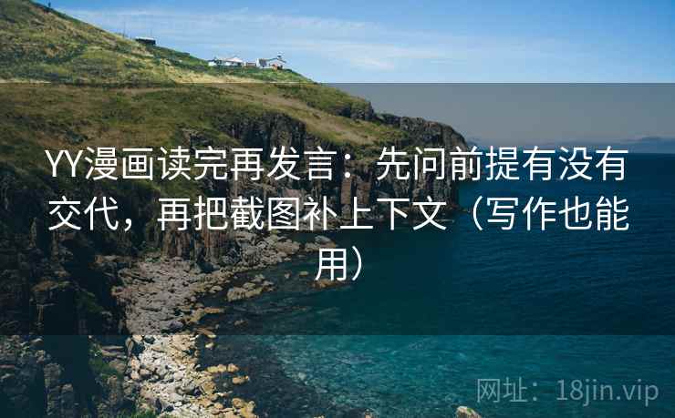 YY漫画读完再发言：先问前提有没有交代，再把截图补上下文（写作也能用）