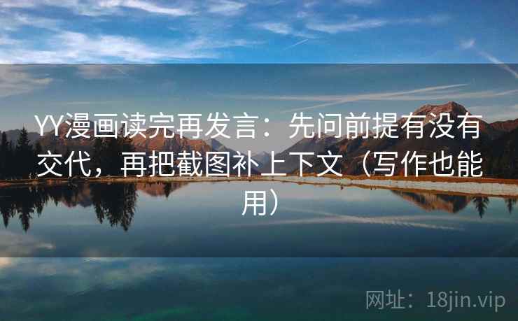 YY漫画读完再发言：先问前提有没有交代，再把截图补上下文（写作也能用）