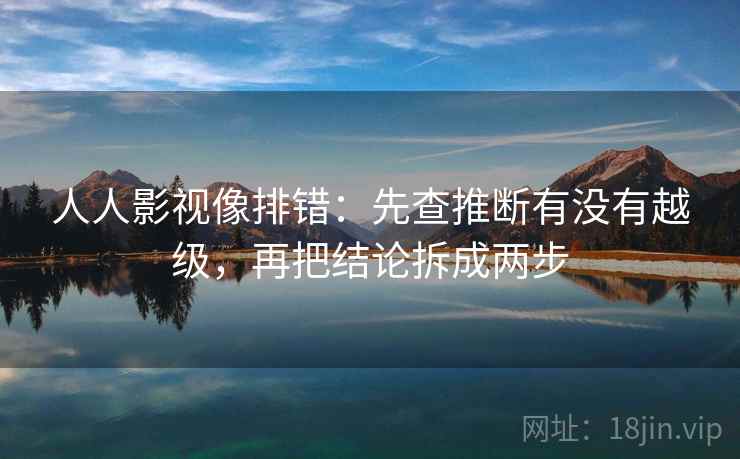 人人影视像排错：先查推断有没有越级，再把结论拆成两步