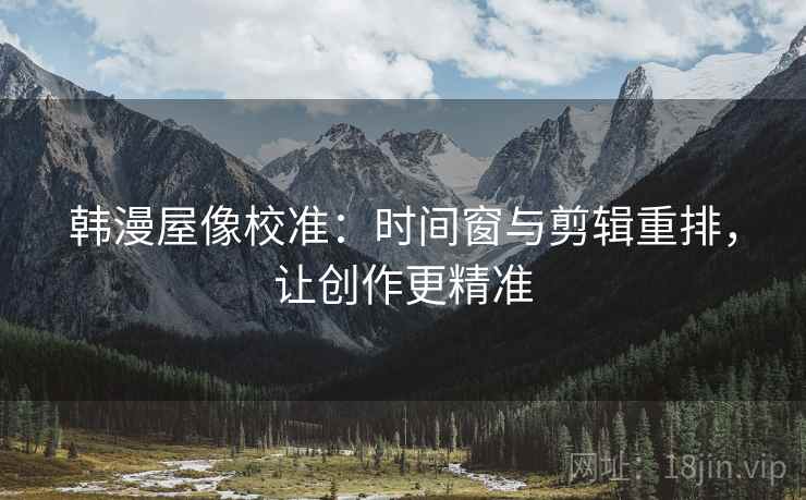 韩漫屋像校准：时间窗与剪辑重排，让创作更精准