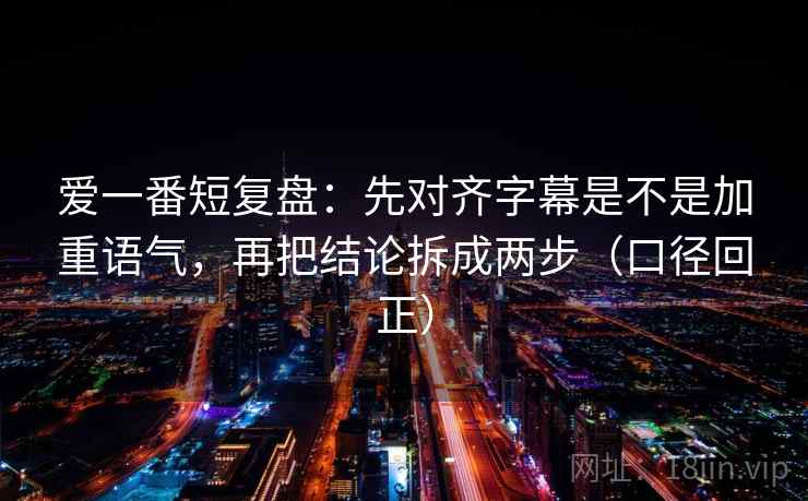 爱一番短复盘：先对齐字幕是不是加重语气，再把结论拆成两步（口径回正）