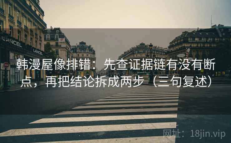 韩漫屋像排错：先查证据链有没有断点，再把结论拆成两步（三句复述）
