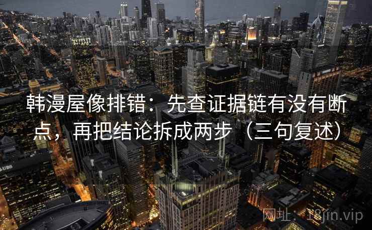 韩漫屋像排错：先查证据链有没有断点，再把结论拆成两步（三句复述）