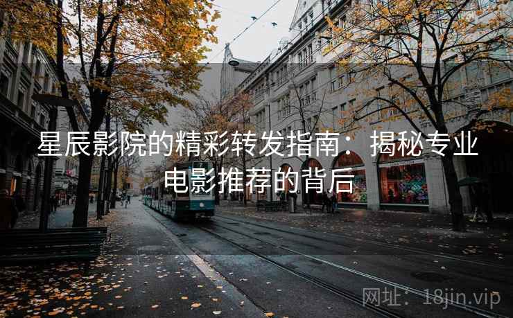 星辰影院的精彩转发指南：揭秘专业电影推荐的背后