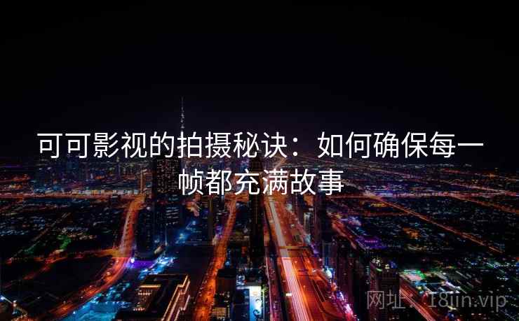可可影视的拍摄秘诀：如何确保每一帧都充满故事