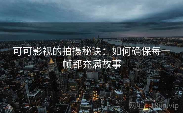 可可影视的拍摄秘诀：如何确保每一帧都充满故事