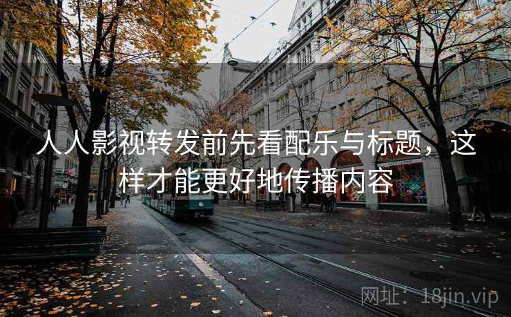 人人影视转发前先看配乐与标题，这样才能更好地传播内容
