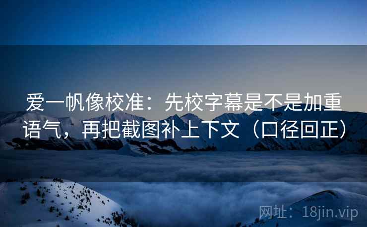 爱一帆像校准：先校字幕是不是加重语气，再把截图补上下文（口径回正）