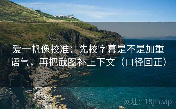 爱一帆像校准：先校字幕是不是加重语气，再把截图补上下文（口径回正）