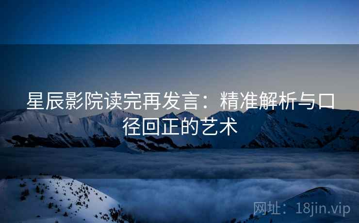 星辰影院读完再发言：精准解析与口径回正的艺术