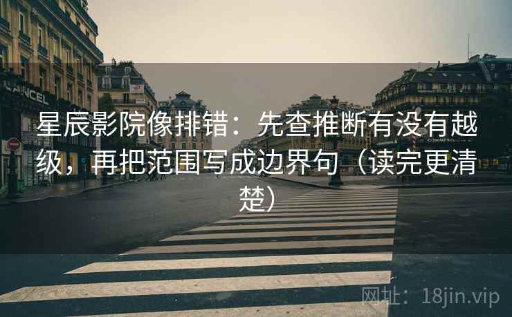 星辰影院像排错：先查推断有没有越级，再把范围写成边界句（读完更清楚）