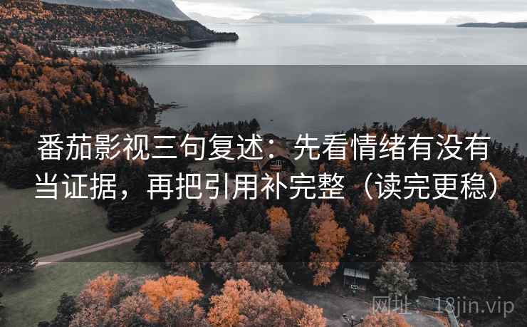 番茄影视三句复述：先看情绪有没有当证据，再把引用补完整（读完更稳）