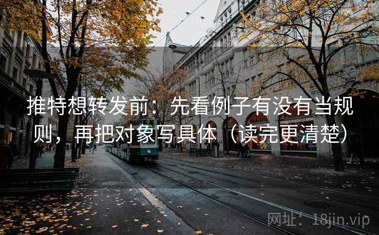 推特想转发前：先看例子有没有当规则，再把对象写具体（读完更清楚）