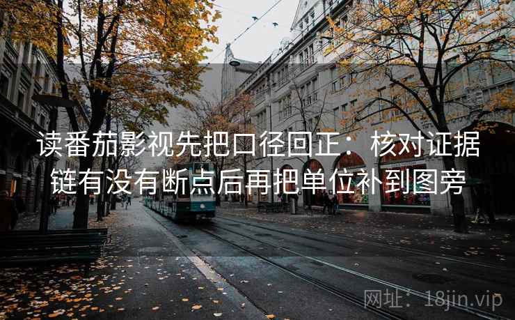 读番茄影视先把口径回正：核对证据链有没有断点后再把单位补到图旁