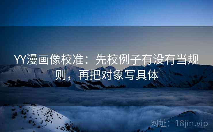 YY漫画像校准：先校例子有没有当规则，再把对象写具体