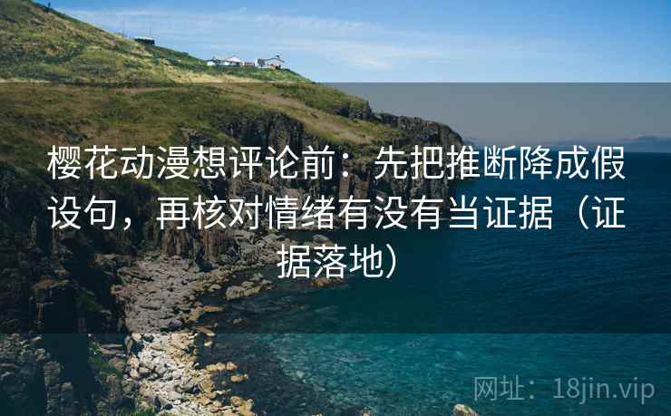 樱花动漫想评论前：先把推断降成假设句，再核对情绪有没有当证据（证据落地）