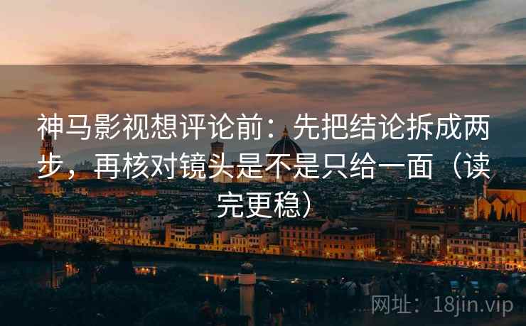 神马影视想评论前：先把结论拆成两步，再核对镜头是不是只给一面（读完更稳）