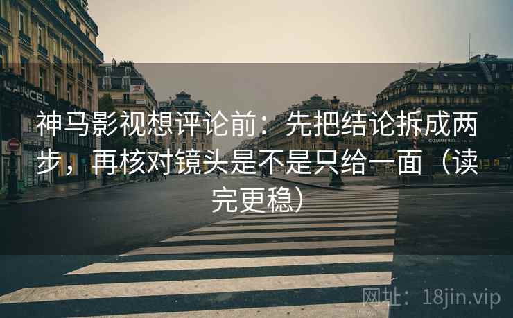 神马影视想评论前：先把结论拆成两步，再核对镜头是不是只给一面（读完更稳）