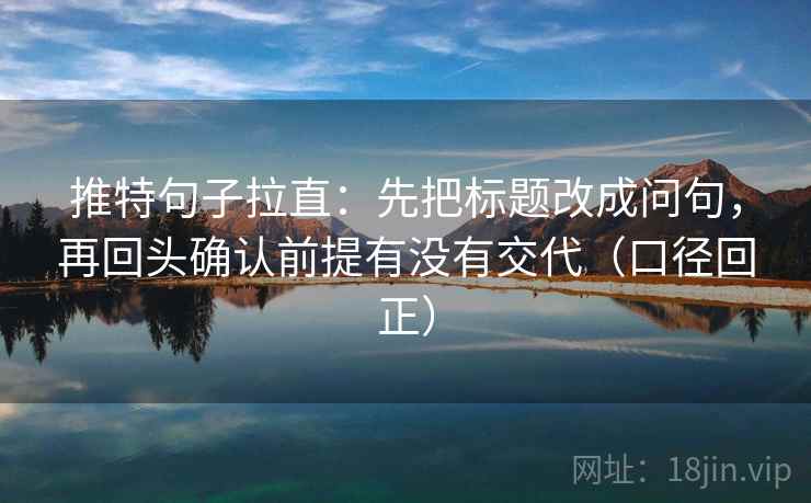 推特句子拉直：先把标题改成问句，再回头确认前提有没有交代（口径回正）