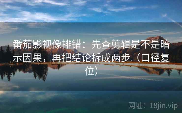 番茄影视像排错：先查剪辑是不是暗示因果，再把结论拆成两步（口径复位）