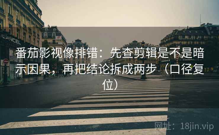 番茄影视像排错：先查剪辑是不是暗示因果，再把结论拆成两步（口径复位）