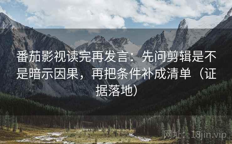 番茄影视读完再发言：先问剪辑是不是暗示因果，再把条件补成清单（证据落地）