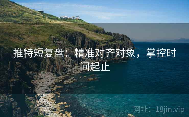 推特短复盘：精准对齐对象，掌控时间起止