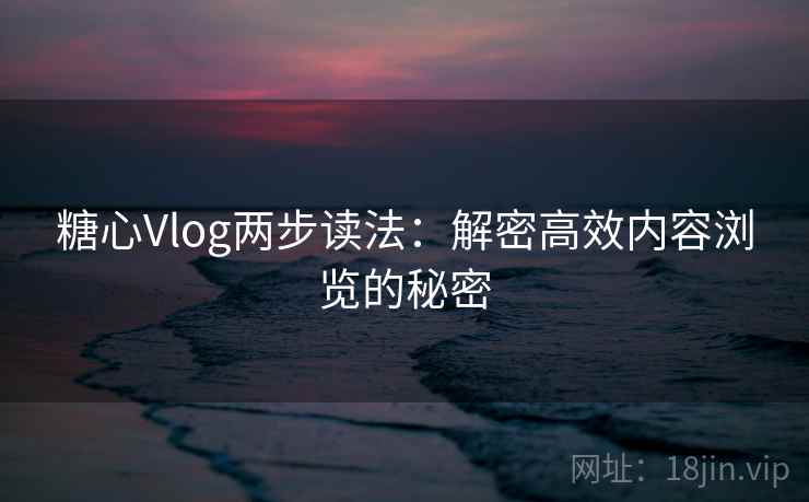 糖心Vlog两步读法：解密高效内容浏览的秘密