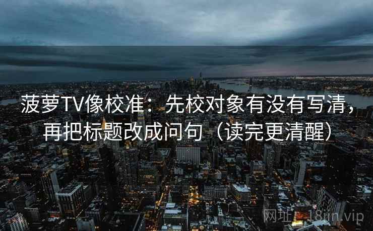 菠萝TV像校准：先校对象有没有写清，再把标题改成问句（读完更清醒）