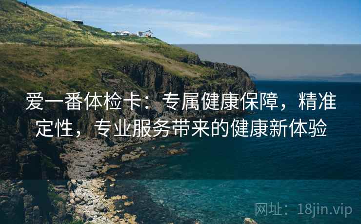 爱一番体检卡：专属健康保障，精准定性，专业服务带来的健康新体验