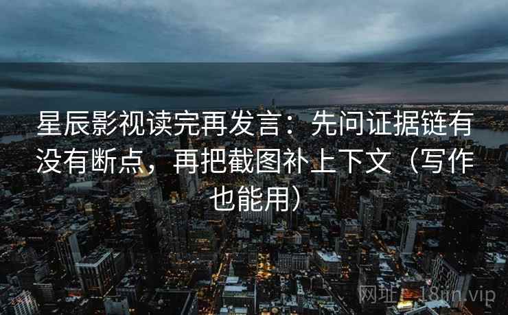 星辰影视读完再发言：先问证据链有没有断点，再把截图补上下文（写作也能用）