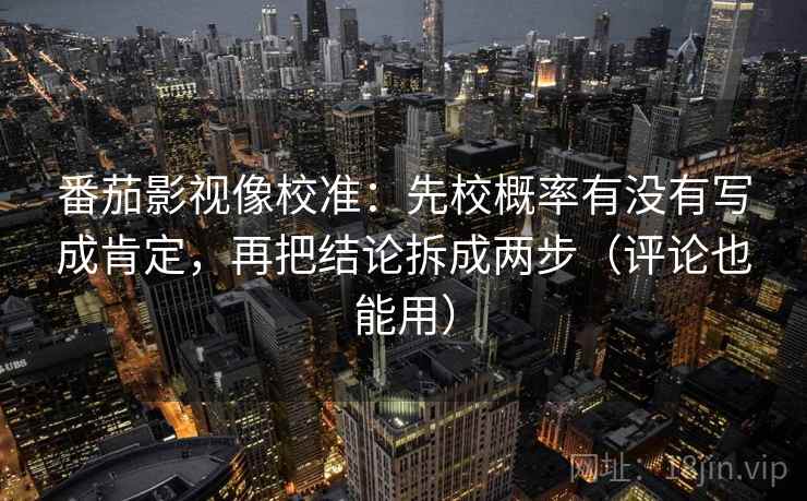 番茄影视像校准：先校概率有没有写成肯定，再把结论拆成两步（评论也能用）