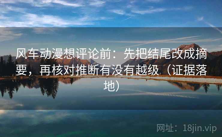 风车动漫想评论前：先把结尾改成摘要，再核对推断有没有越级（证据落地）