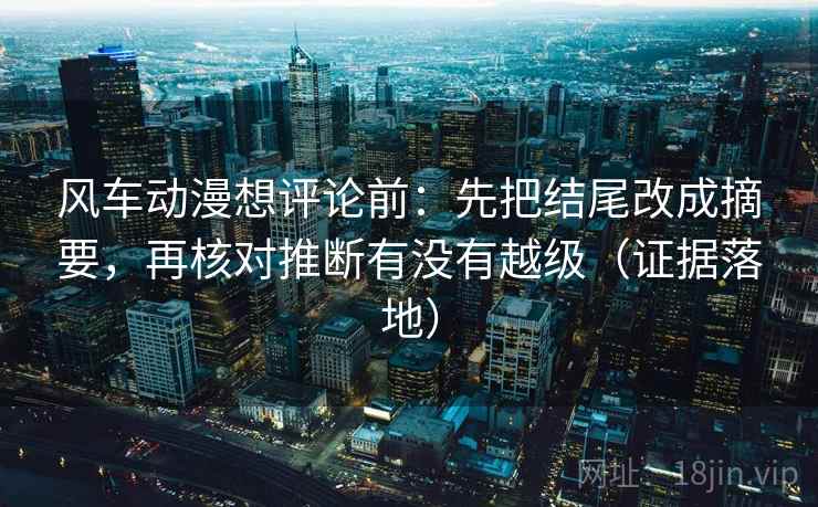 风车动漫想评论前：先把结尾改成摘要，再核对推断有没有越级（证据落地）