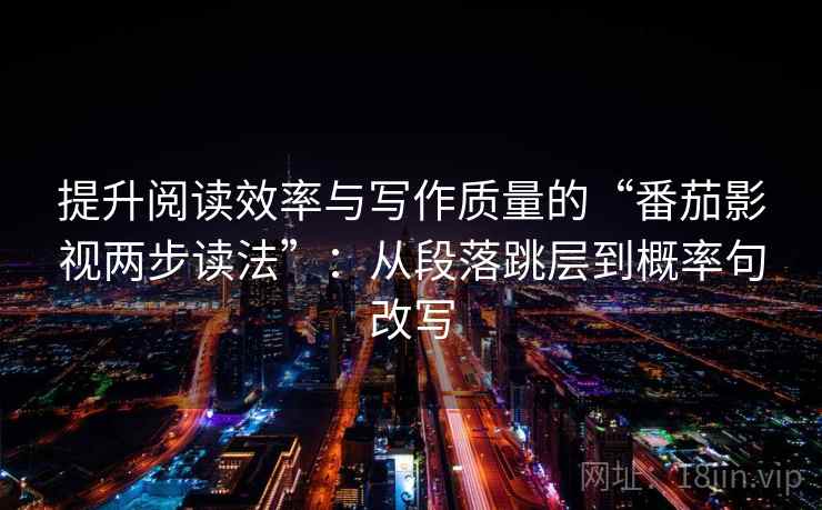 提升阅读效率与写作质量的“番茄影视两步读法”：从段落跳层到概率句改写