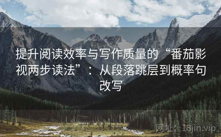 提升阅读效率与写作质量的“番茄影视两步读法”：从段落跳层到概率句改写