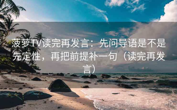 菠萝TV读完再发言：先问导语是不是先定性，再把前提补一句（读完再发言）