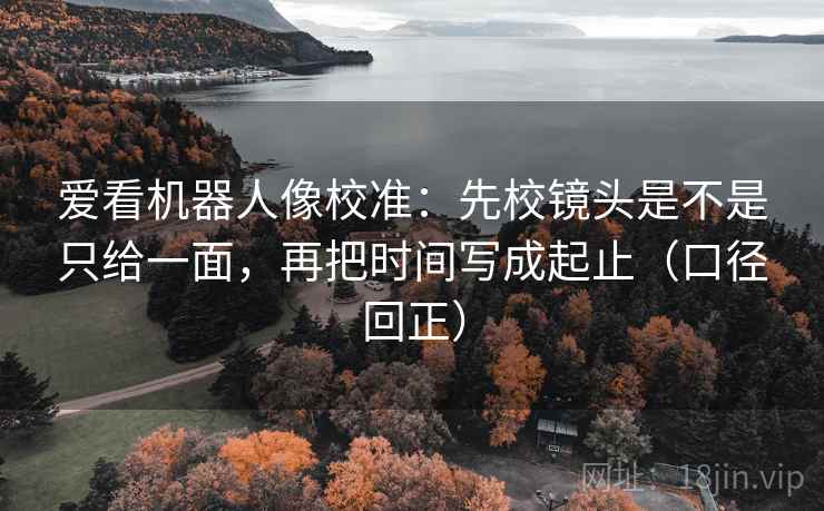 爱看机器人像校准：先校镜头是不是只给一面，再把时间写成起止（口径回正）