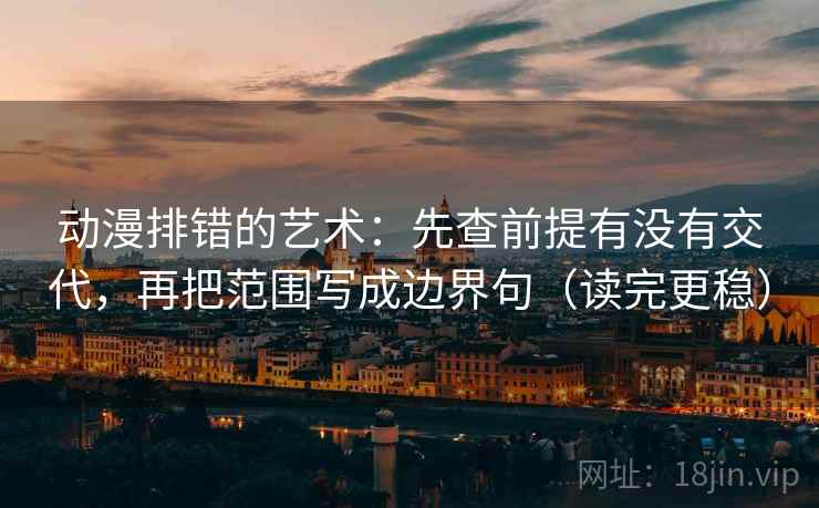 动漫排错的艺术：先查前提有没有交代，再把范围写成边界句（读完更稳）