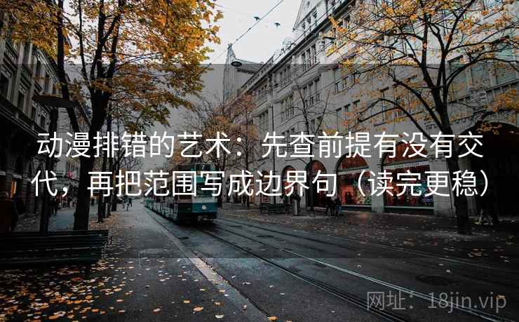 动漫排错的艺术：先查前提有没有交代，再把范围写成边界句（读完更稳）