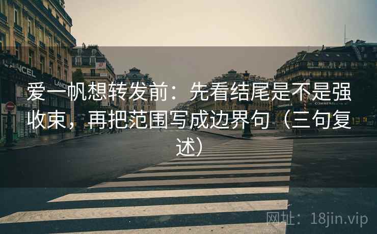 爱一帆想转发前：先看结尾是不是强收束，再把范围写成边界句（三句复述）