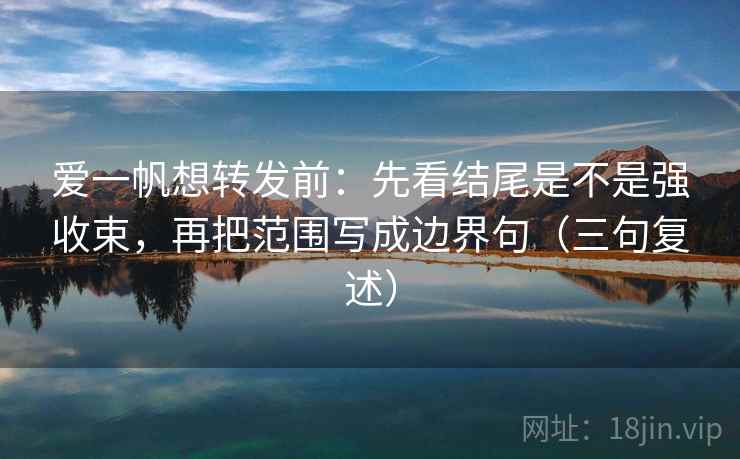 爱一帆想转发前：先看结尾是不是强收束，再把范围写成边界句（三句复述）