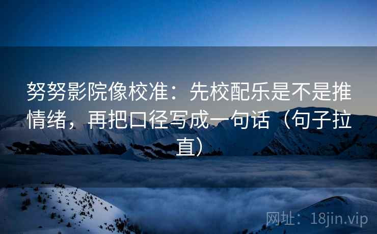努努影院像校准：先校配乐是不是推情绪，再把口径写成一句话（句子拉直）