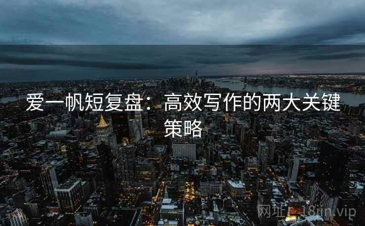 爱一帆短复盘：高效写作的两大关键策略