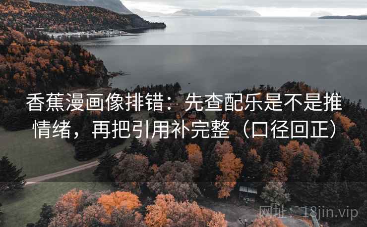 香蕉漫画像排错：先查配乐是不是推情绪，再把引用补完整（口径回正）