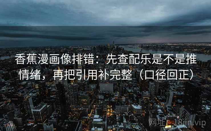 香蕉漫画像排错：先查配乐是不是推情绪，再把引用补完整（口径回正）