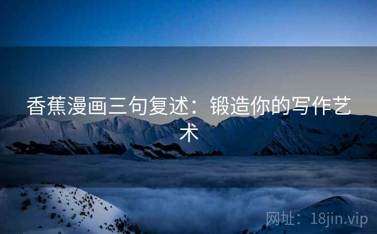 香蕉漫画三句复述：锻造你的写作艺术