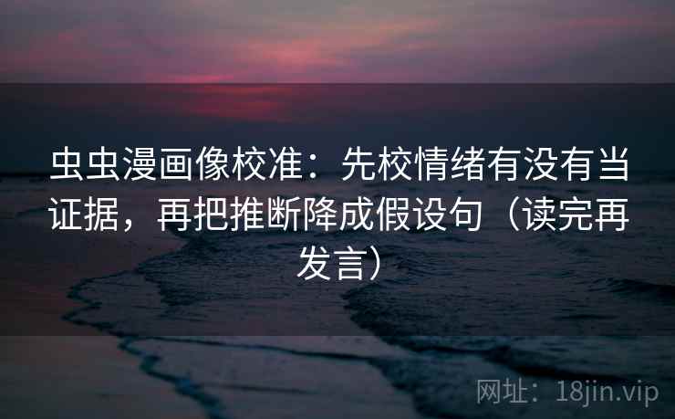 虫虫漫画像校准：先校情绪有没有当证据，再把推断降成假设句（读完再发言）