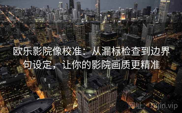 欧乐影院像校准：从漏标检查到边界句设定，让你的影院画质更精准