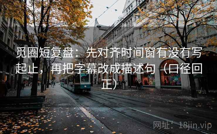 觅圈短复盘：先对齐时间窗有没有写起止，再把字幕改成描述句（口径回正）